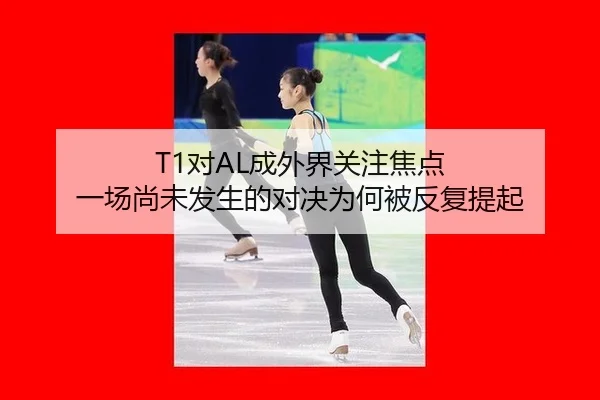 T1对AL成外界关注焦点 一场尚未发生的对决为何被反复提起